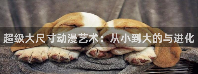 天堂动漫网站入口在哪里看：超级大尺寸动漫艺术：从小到大的与进化