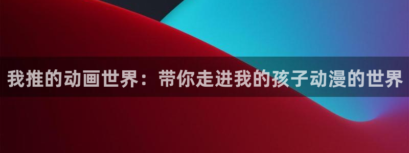 动漫天堂下载最新版：我推的动画世界：带你走进我的孩子动漫的世界