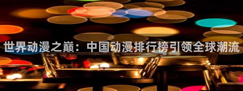 天堂动漫网站入口免费：世界动漫之巅：中国动漫排行榜引领全球潮流