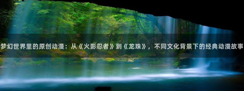 动漫天堂官方正版入口怎么下载：梦幻世界里的原创动漫：从《火影忍者》到《龙珠》，不同文化背景下的经典动漫故事