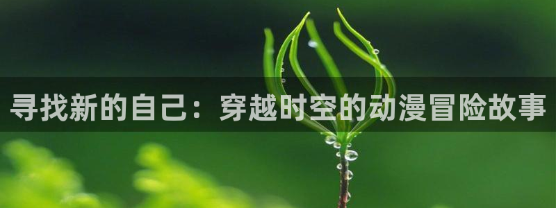 18禁动漫天堂：寻找新的自己：穿越时空的动漫冒险故事